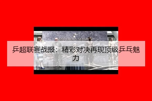 乒超联赛战报：精彩对决再现顶级乒乓魅力