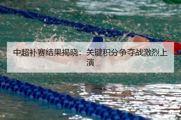 中超补赛结果揭晓：关键积分争夺战激烈上演