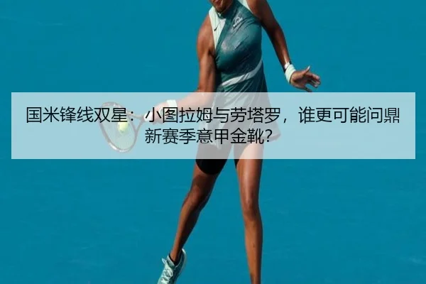 国米锋线双星：小图拉姆与劳塔罗，谁更可能问鼎新赛季意甲金靴？