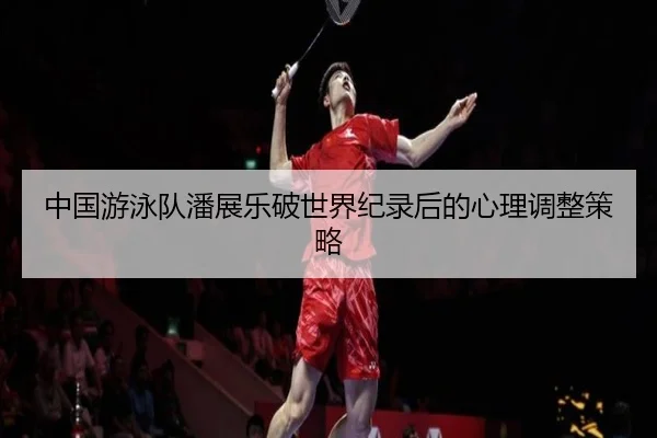 中国游泳队潘展乐破世界纪录后的心理调整策略
