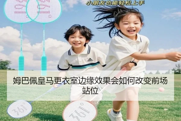 姆巴佩皇马更衣室边缘效果会如何改变前场站位