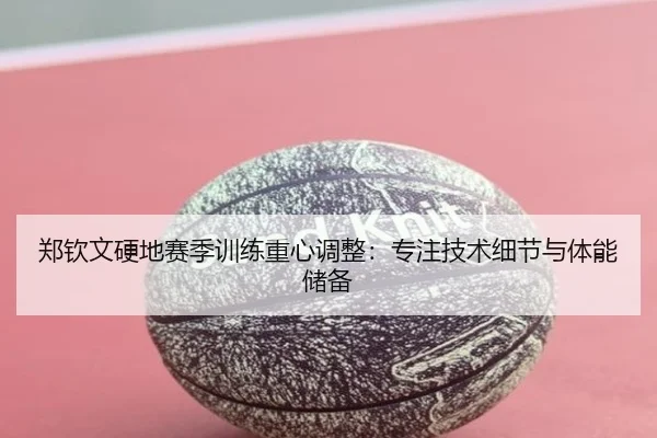 郑钦文硬地赛季训练重心调整：专注技术细节与体能储备